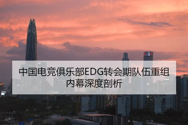 中国电竞俱乐部EDG转会期队伍重组内幕深度剖析