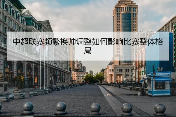 中超联赛频繁换帅调整如何影响比赛整体格局
