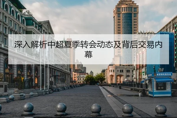 深入解析中超夏季转会动态及背后交易内幕